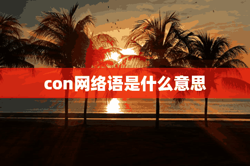 con网络语是什么意思(con什么意思网络用语)